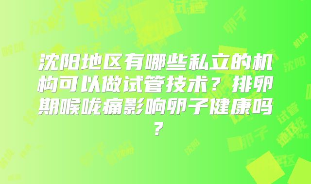 沈阳地区有哪些私立的机构可以做试管技术？排卵期喉咙痛影响卵子健康吗？