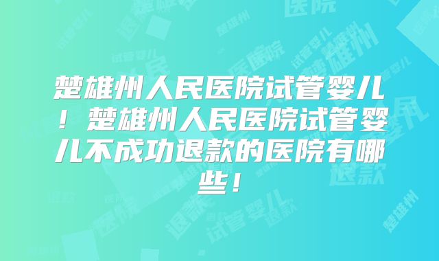 楚雄州人民医院试管婴儿！楚雄州人民医院试管婴儿不成功退款的医院有哪些！