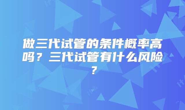 做三代试管的条件概率高吗?三代试管有什么风险?
