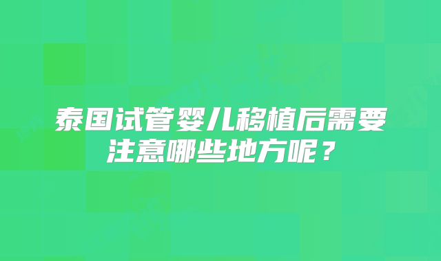 泰国试管婴儿移植后需要注意哪些地方呢？
