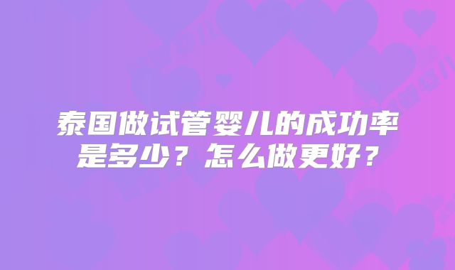 泰国做试管婴儿的成功率是多少?怎么做更好?