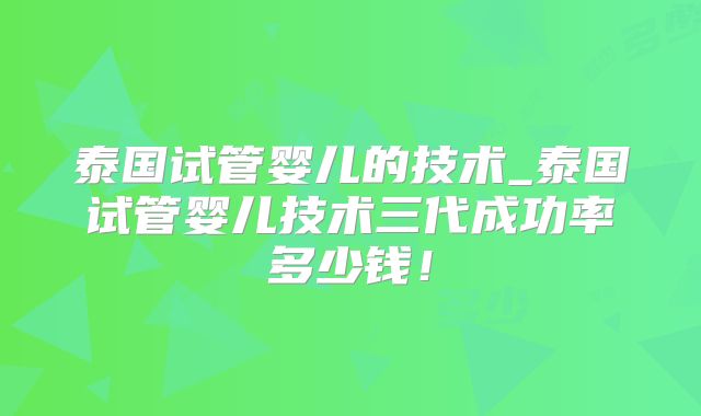 泰国试管婴儿的技术_泰国试管婴儿技术三代成功率多少钱!