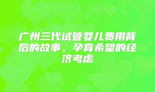 广州三代试管婴儿费用背后的故事,孕育希望的经济考虑