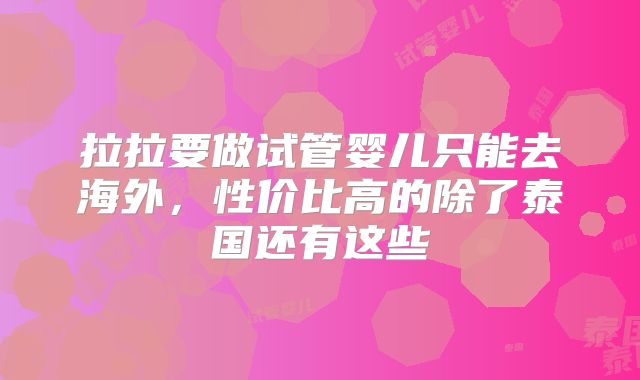 拉拉要做试管婴儿只能去海外,性价比高的除了泰国还有这些