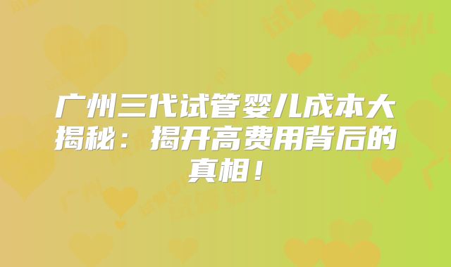 广州三代试管婴儿成本大揭秘:揭开高费用背后的真相!