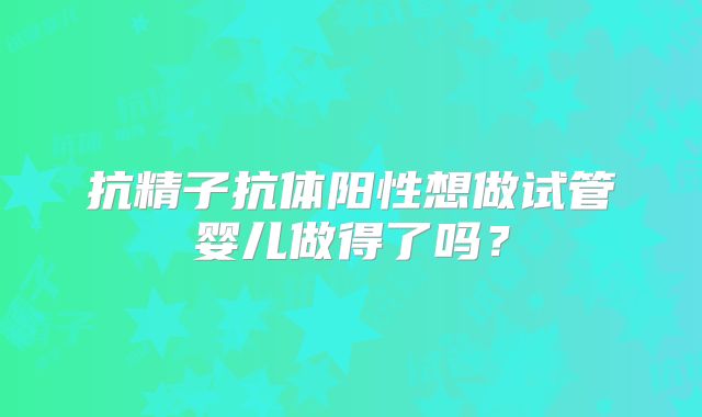 抗精子抗体阳性想做试管婴儿做得了吗?