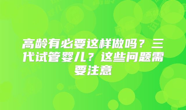 高龄有必要这样做吗？三代试管婴儿？这些问题需要注意
