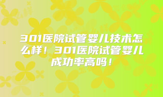 301医院试管婴儿技术怎么样！301医院试管婴儿成功率高吗！