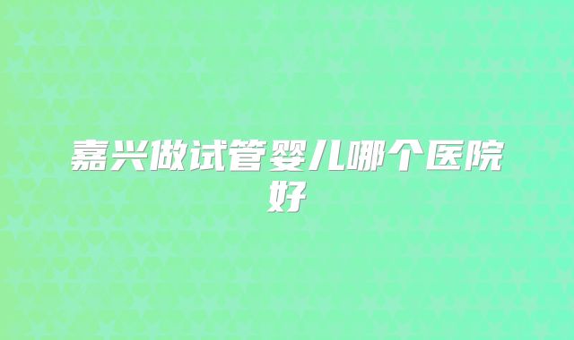 嘉兴做试管婴儿哪个医院好