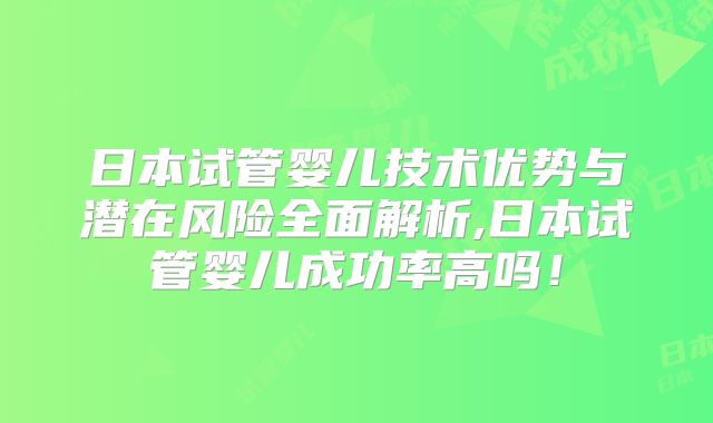日本试管婴儿技术优势与潜在风险全面解析,日本试管婴儿成功率高吗!