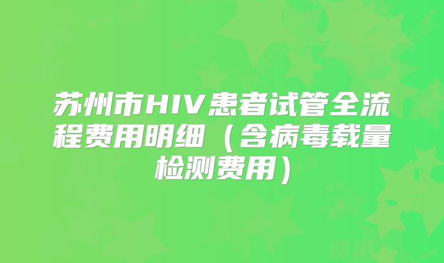 苏州市HIV患者试管全流程费用明细（含病毒载量检测费用）