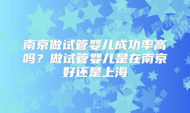 南京做试管婴儿成功率高吗？做试管婴儿是在南京好还是上海