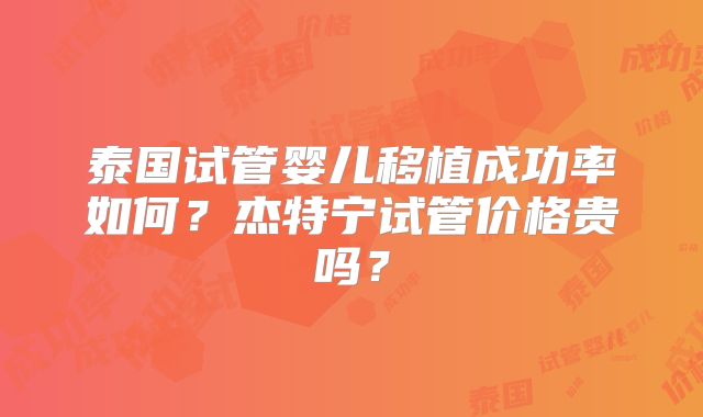 泰国试管婴儿移植成功率如何?杰特宁试管价格贵吗?