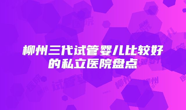 柳州三代试管婴儿比较好的私立医院盘点