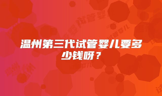 温州第三代试管婴儿要多少钱呀?