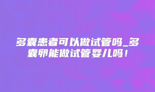 多囊患者可以做试管吗_多囊卵能做试管婴儿吗！