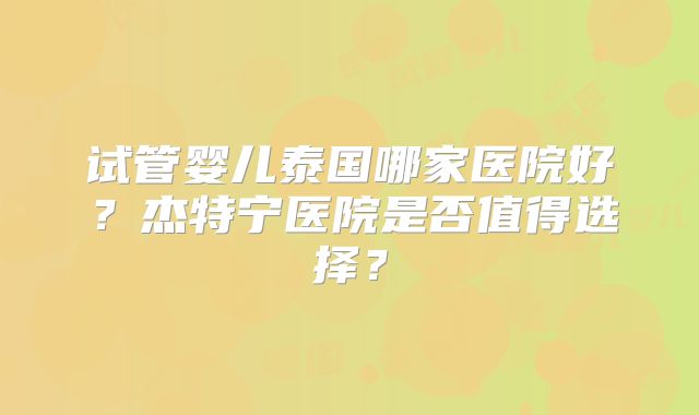 试管婴儿泰国哪家医院好?杰特宁医院是否值得选择?