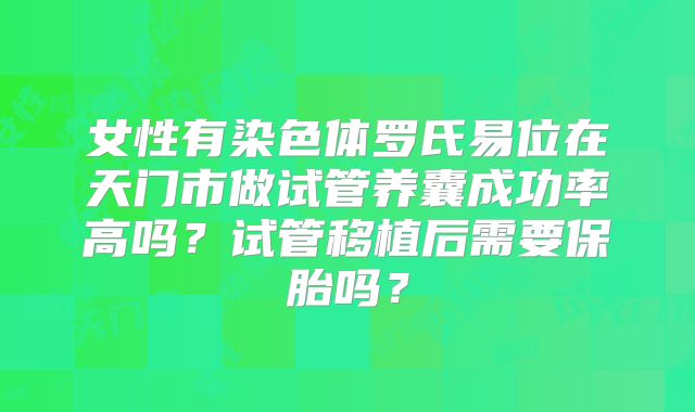 女性有染色体罗氏易位在天门市做试管养囊成功率高吗?试管移植后需要保胎吗?