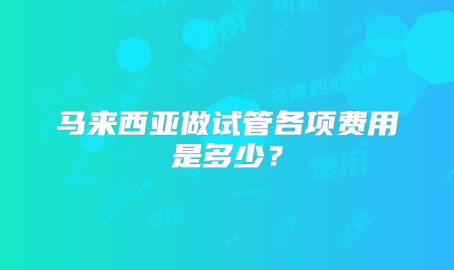 马来西亚做试管各项费用是多少?