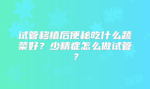 试管移植后便秘吃什么蔬菜好？少精症怎么做试管？
