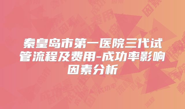 秦皇岛市第一医院三代试管流程及费用-成功率影响因素分析