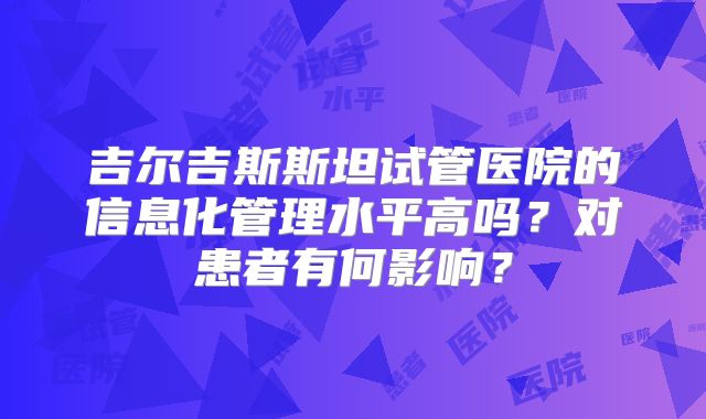 吉尔吉斯斯坦试管医院的信息化管理水平高吗？对患者有何影响？