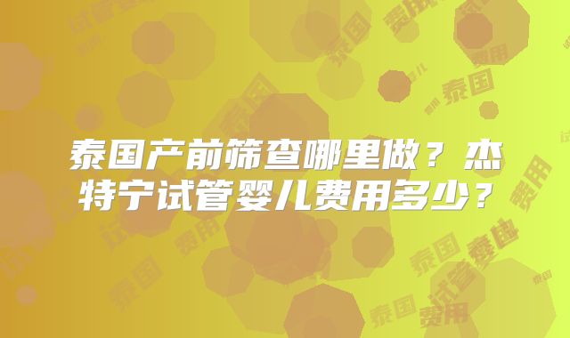 泰国产前筛查哪里做？杰特宁试管婴儿费用多少？