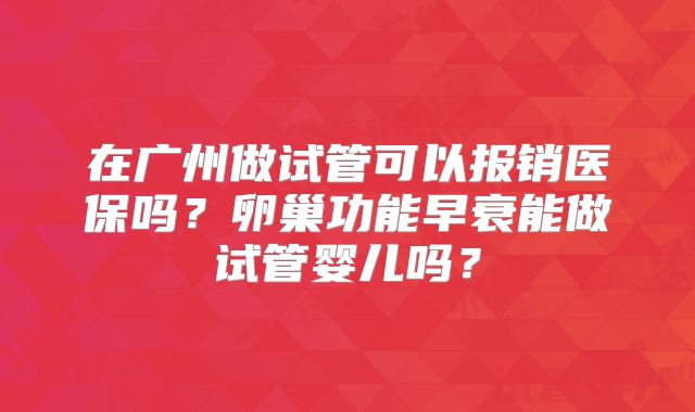 在广州做试管可以报销医保吗？卵巢功能早衰能做试管婴儿吗？