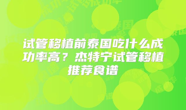 试管移植前泰国吃什么成功率高？杰特宁试管移植推荐食谱