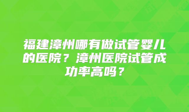 福建漳州哪有做试管婴儿的医院？漳州医院试管成功率高吗？