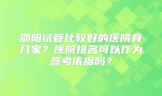 邵阳试管比较好的医院有几家？医院排名可以作为参考依据吗？