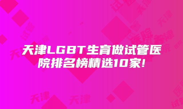 天津LGBT生育做试管医院排名榜精选10家!