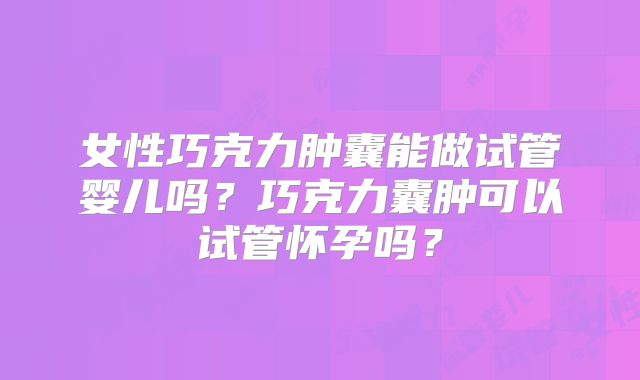 女性巧克力肿囊能做试管婴儿吗？巧克力囊肿可以试管怀孕吗？