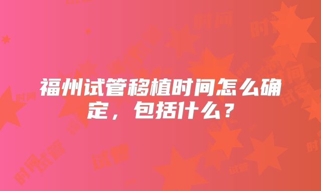 福州试管移植时间怎么确定，包括什么？