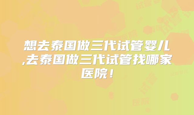 想去泰国做三代试管婴儿,去泰国做三代试管找哪家医院!
