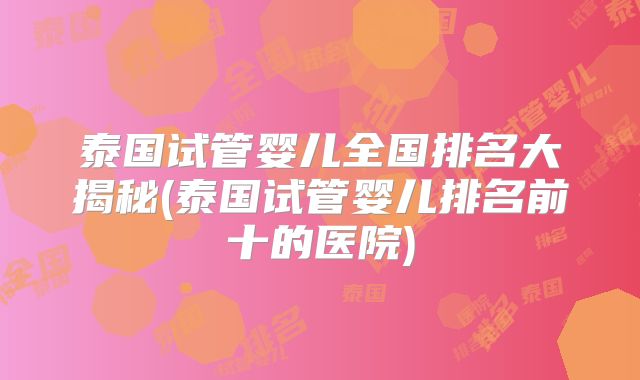 泰国试管婴儿全国排名大揭秘(泰国试管婴儿排名前十的医院)