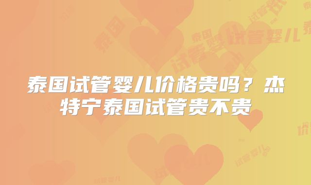 泰国试管婴儿价格贵吗?杰特宁泰国试管贵不贵