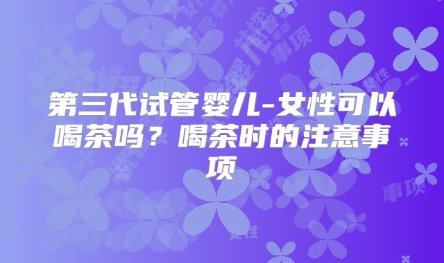 第三代试管婴儿-女性可以喝茶吗？喝茶时的注意事项