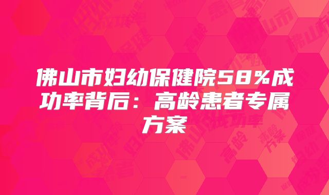 佛山市妇幼保健院58%成功率背后:高龄患者专属方案