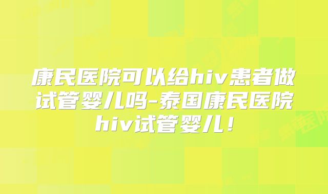 康民医院可以给hiv患者做试管婴儿吗-泰国康民医院hiv试管婴儿！