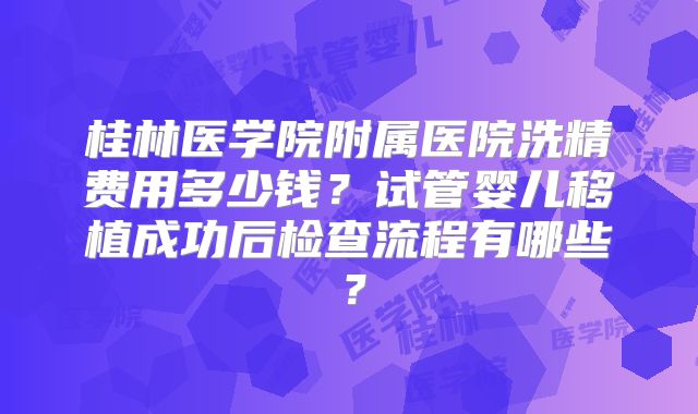 桂林医学院附属医院洗精费用多少钱?试管婴儿移植成功后检查流程有哪些?
