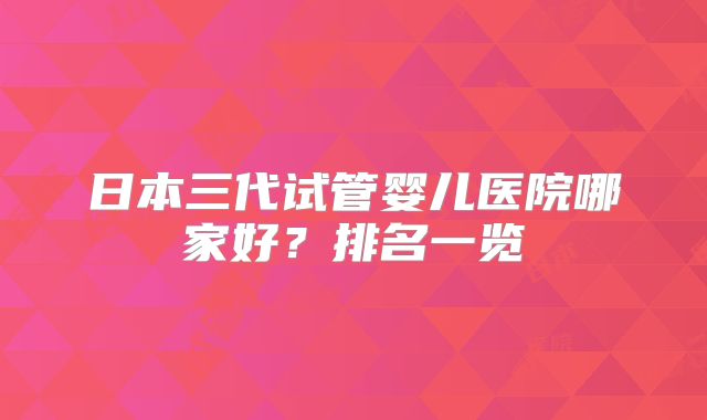 日本三代试管婴儿医院哪家好?排名一览