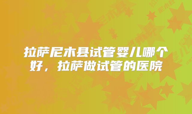 拉萨尼木县试管婴儿哪个好,拉萨做试管的医院