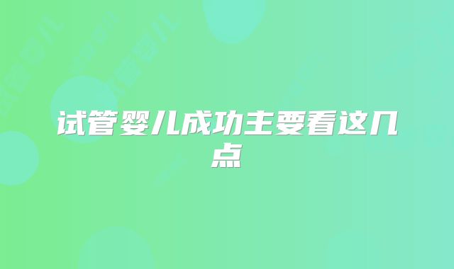 试管婴儿成功主要看这几点