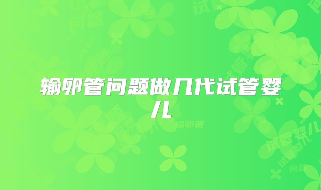 输卵管问题做几代试管婴儿