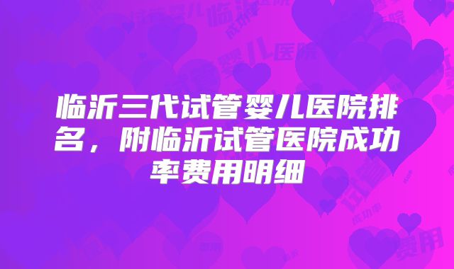 临沂三代试管婴儿医院排名,附临沂试管医院成功率费用明细