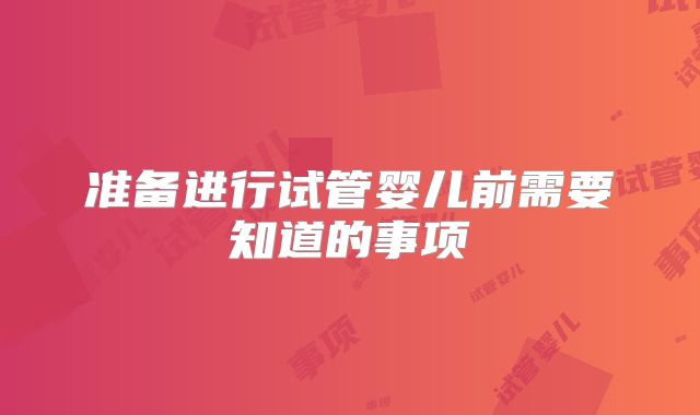 准备进行试管婴儿前需要知道的事项