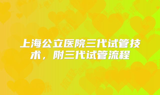 上海公立医院三代试管技术,附三代试管流程