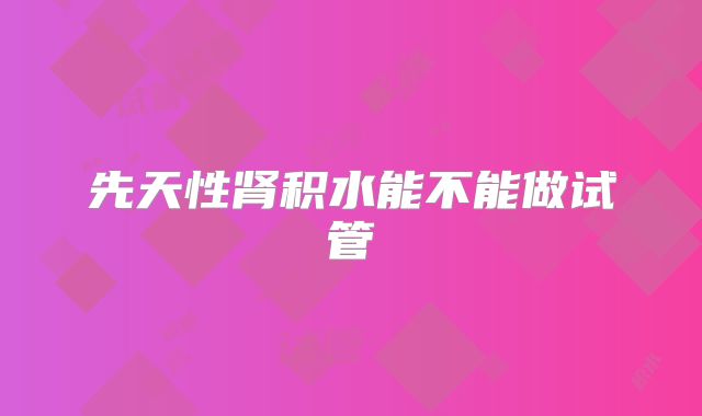 先天性肾积水能不能做试管
