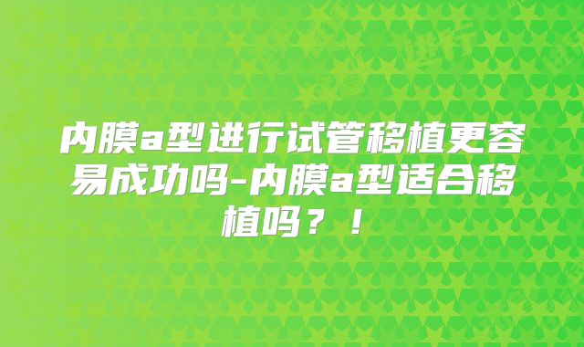 内膜a型进行试管移植更容易成功吗-内膜a型适合移植吗?!